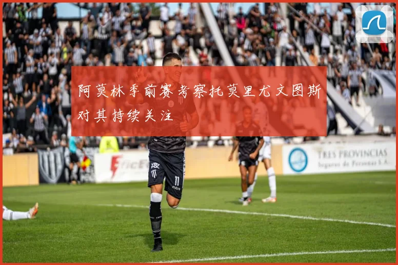 阿莫林季前赛考察托莫里尤文图斯对其持续关注