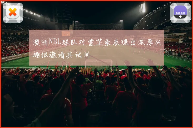 澳洲NBL球队对曹芷豪表现出浓厚兴趣拟邀请其试训
