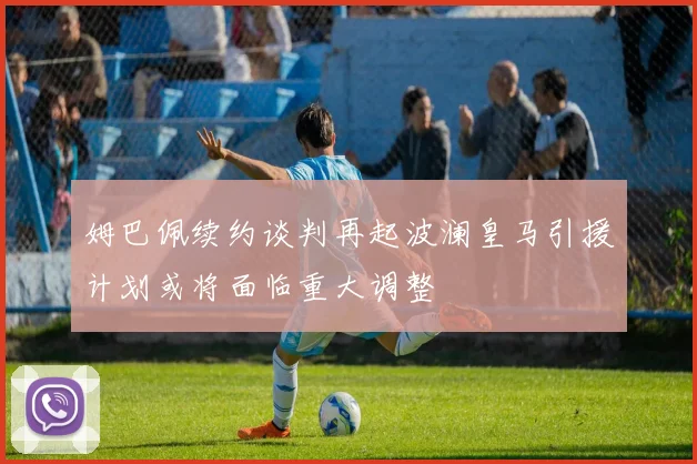姆巴佩续约谈判再起波澜皇马引援计划或将面临重大调整